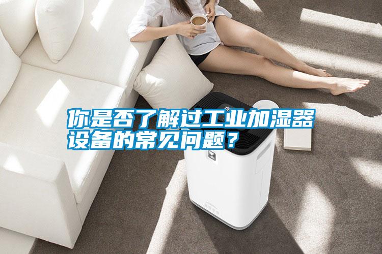 你是否了解過工業(yè)加濕器設備的常見問題？