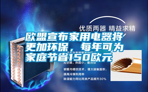歐盟宣布家用電器將更加環(huán)保，每年可為家庭節(jié)省150歐元