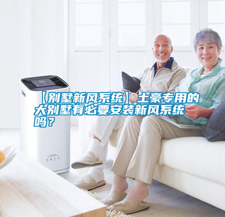 【別墅新風系統】土豪專用的大別墅有必要安裝新風系統嗎？
