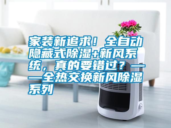 家裝新追求！全自動隱藏式除濕+新風(fēng)系統(tǒng)，真的要錯過？——全熱交換新風(fēng)除濕系列