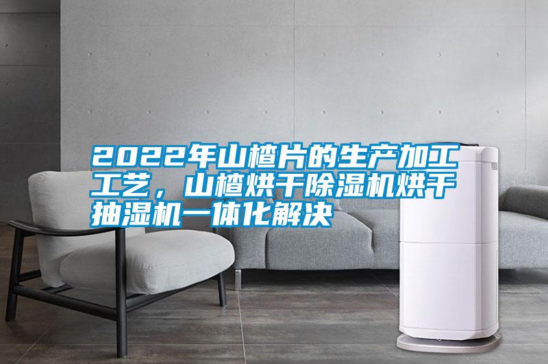 2022年山楂片的生產(chǎn)加工工藝，山楂烘干除濕機(jī)烘干抽濕機(jī)一體化解決