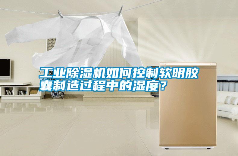 工業除濕機如何控制軟明膠囊制造過程中的濕度？