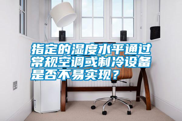 指定的濕度水平通過常規空調或制冷設備是否不易實現？