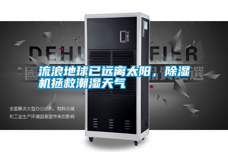 流浪地球已遠(yuǎn)離太陽，除濕機拯救潮濕天氣