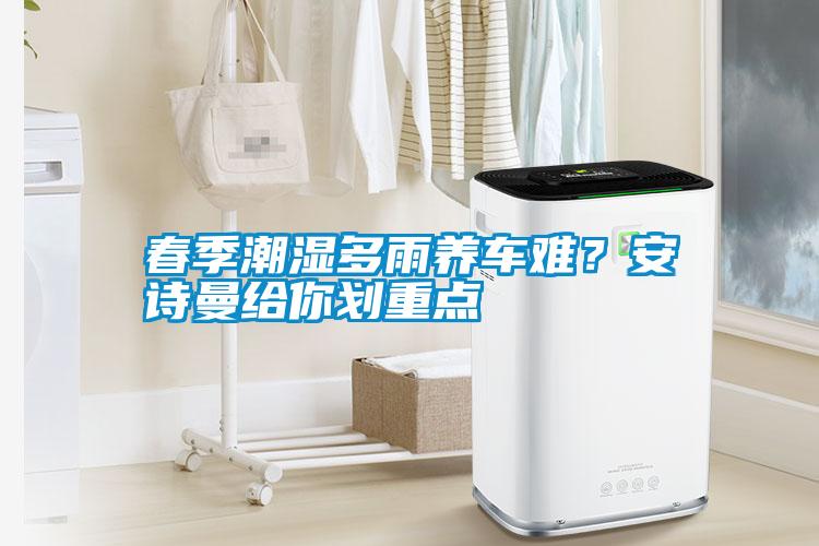 春季潮濕多雨養(yǎng)車難？安詩(shī)曼給你劃重點(diǎn)