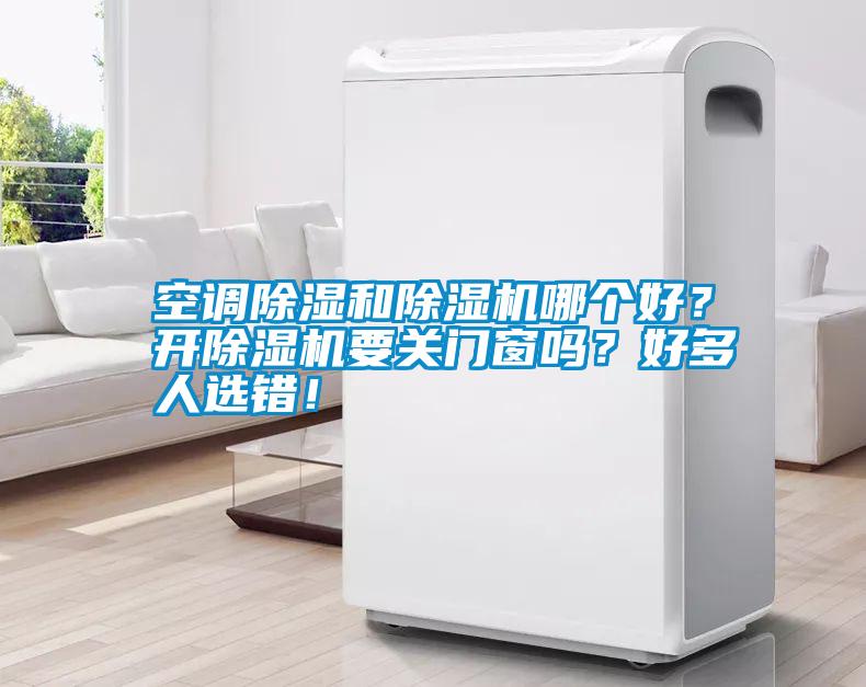 空調(diào)除濕和除濕機(jī)哪個(gè)好？開(kāi)除濕機(jī)要關(guān)門(mén)窗嗎？好多人選錯(cuò)！