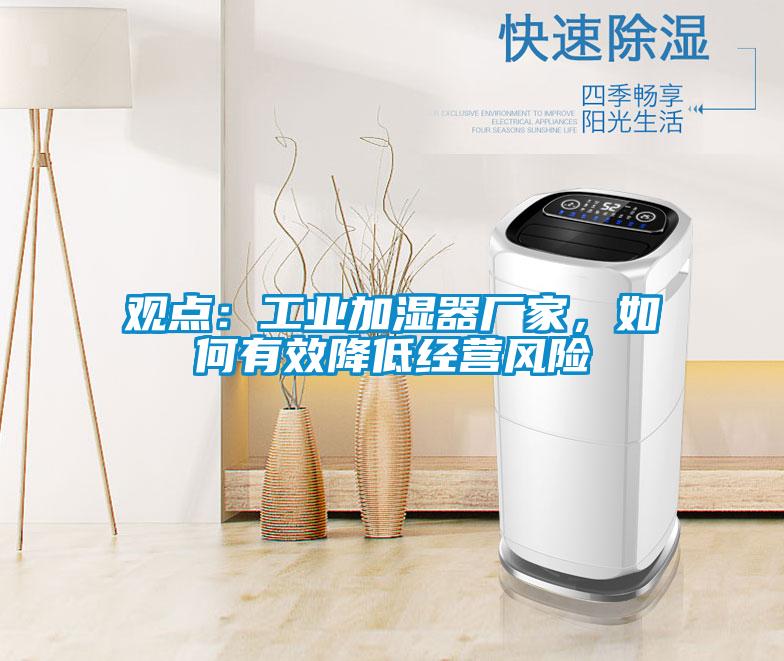 觀點(diǎn)：工業(yè)加濕器廠家，如何有效降低經(jīng)營(yíng)風(fēng)險(xiǎn)
