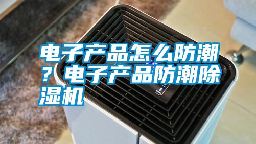 電子產(chǎn)品怎么防潮？電子產(chǎn)品防潮除濕機(jī)