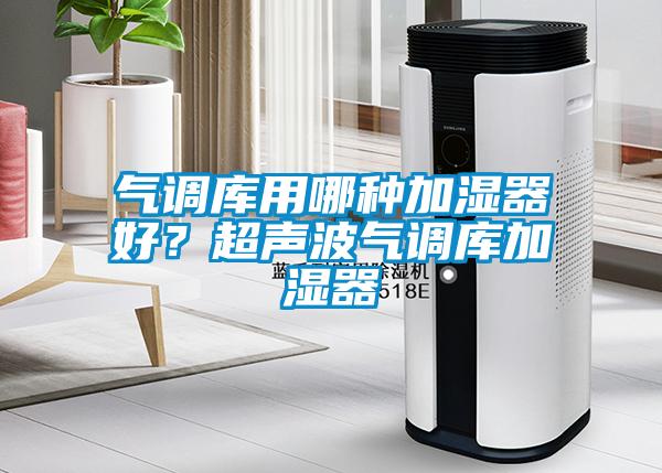 氣調(diào)庫用哪種加濕器好？超聲波氣調(diào)庫加濕器