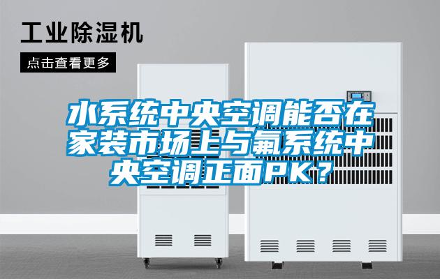 水系統中央空調能否在家裝市場上與氟系統中央空調正面PK？