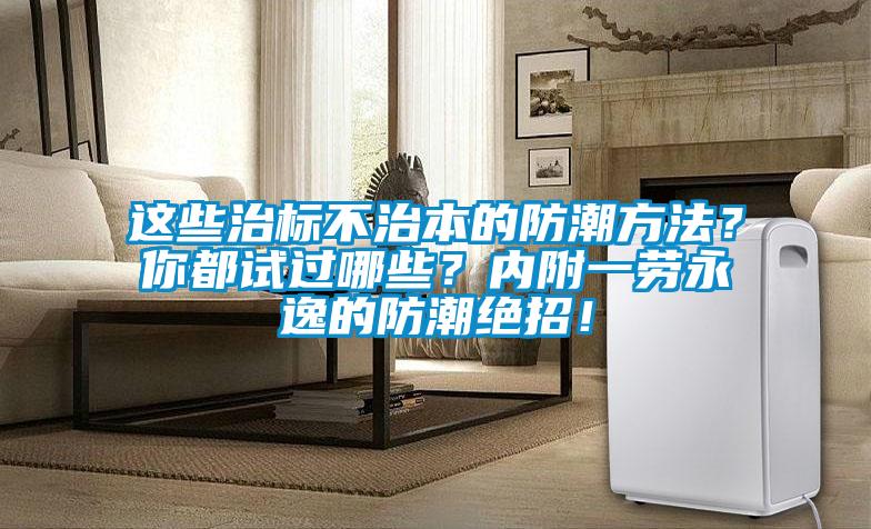 這些治標不治本的防潮方法？你都試過哪些？內附一勞永逸的防潮絕招！