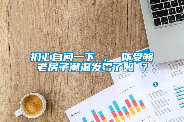 捫心自問一下 ， 你受夠老房子潮濕發霉了嗎 ？