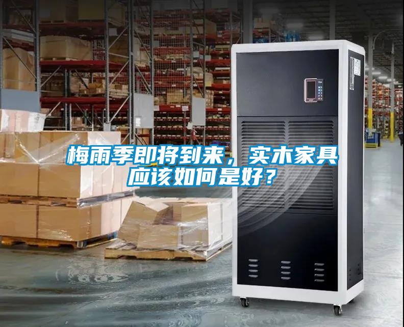 梅雨季即將到來，實(shí)木家具應(yīng)該如何是好？