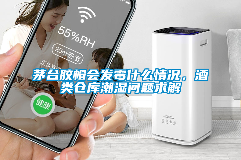茅臺膠帽會發霉什么情況，酒類倉庫潮濕問題求解