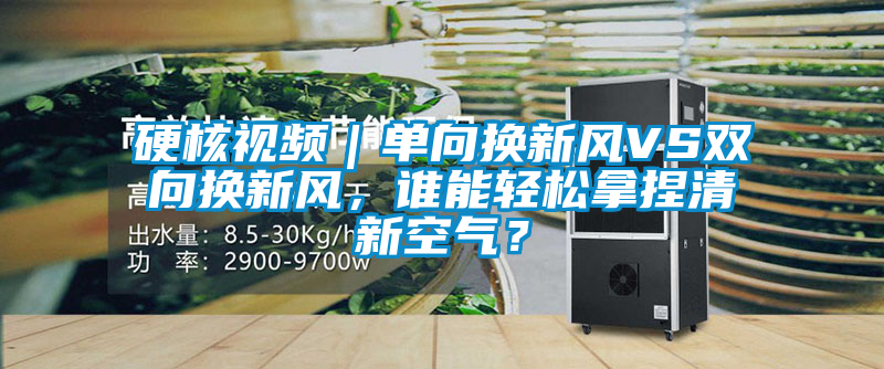 硬核視頻｜單向換新風VS雙向換新風，誰能輕松拿捏清新空氣？