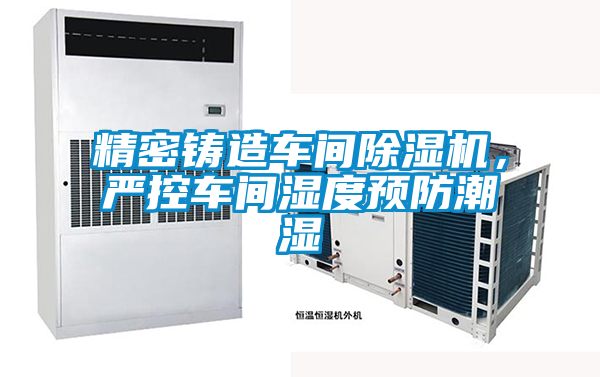 精密鑄造車間除濕機，嚴控車間濕度預防潮濕
