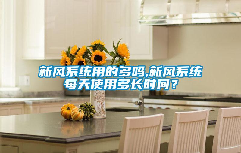 新風(fēng)系統(tǒng)用的多嗎,新風(fēng)系統(tǒng)每天使用多長(zhǎng)時(shí)間？