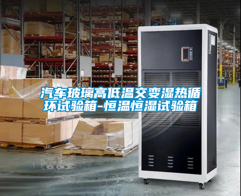 汽車(chē)玻璃高低溫交變濕熱循環(huán)試驗(yàn)箱-恒溫恒濕試驗(yàn)箱