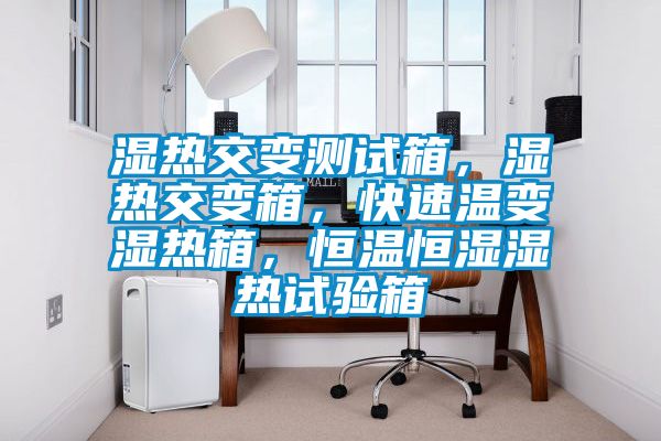 濕熱交變測試箱，濕熱交變箱，快速溫變濕熱箱，恒溫恒濕濕熱試驗箱