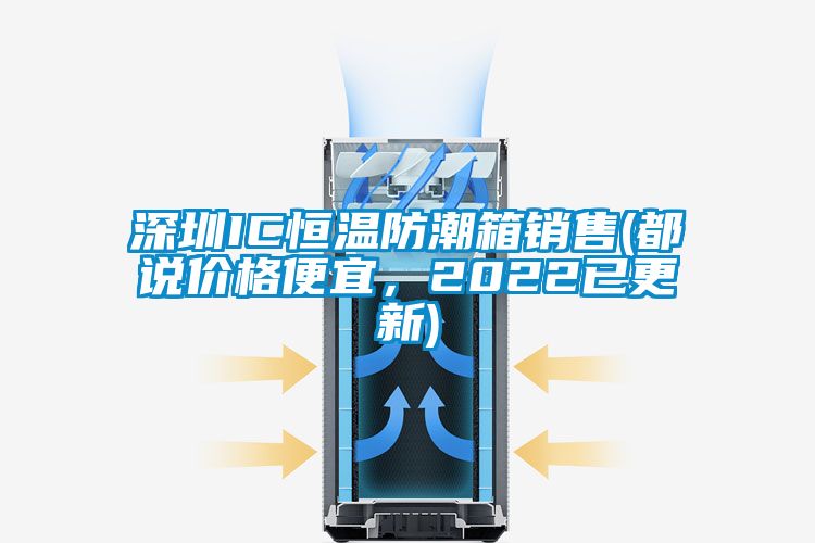 深圳IC恒溫防潮箱銷售(都說價(jià)格便宜，2022已更新)