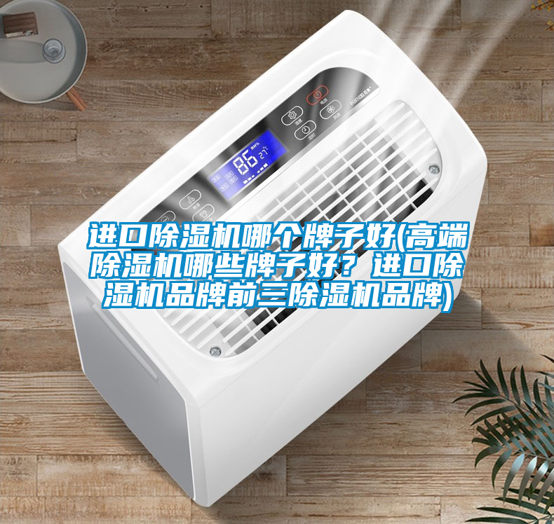 進口除濕機哪個牌子好(高端除濕機哪些牌子好？進口除濕機品牌前三除濕機品牌)