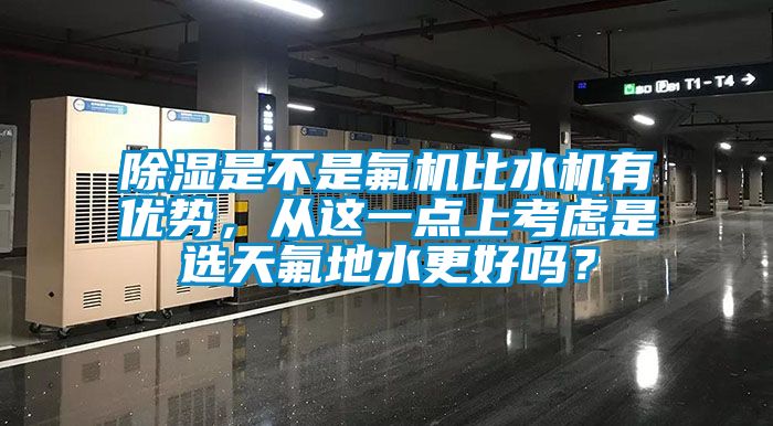 除濕是不是氟機(jī)比水機(jī)有優(yōu)勢(shì)，從這一點(diǎn)上考慮是選天氟地水更好嗎？