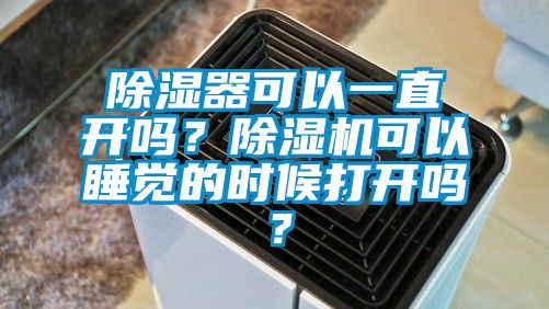 除濕器可以一直開嗎？除濕機可以睡覺的時候打開嗎？