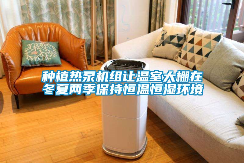 種植熱泵機組讓溫室大棚在冬夏兩季保持恒溫恒濕環(huán)境