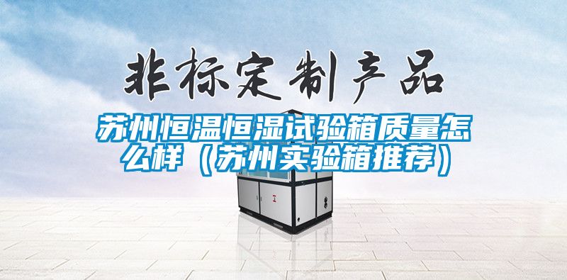蘇州恒溫恒濕試驗箱質量怎么樣（蘇州實驗箱推薦）