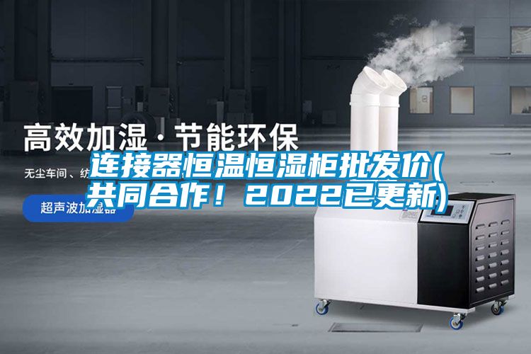 連接器恒溫恒濕柜批發價(共同合作！2022已更新)