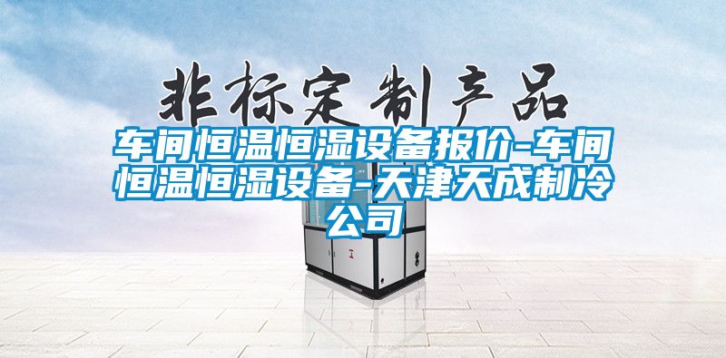 車(chē)間恒溫恒濕設(shè)備報(bào)價(jià)-車(chē)間恒溫恒濕設(shè)備-天津天成制冷公司