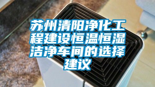 蘇州清陽凈化工程建設恒溫恒濕潔凈車間的選擇建議