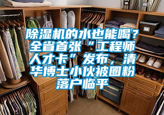 除濕機的水也能喝？全省首張“工程師人才卡”發布，清華博士小伙被圈粉落戶臨平