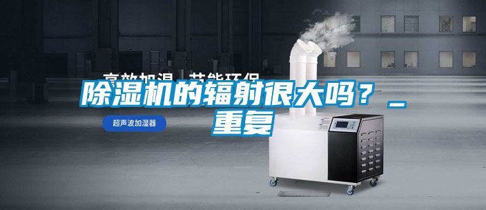 除濕機(jī)的輻射很大嗎？_重復(fù)