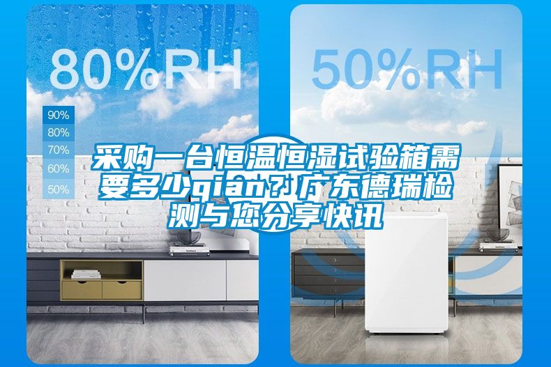 采購一臺恒溫恒濕試驗箱需要多少qian？廣東德瑞檢測與您分享快訊