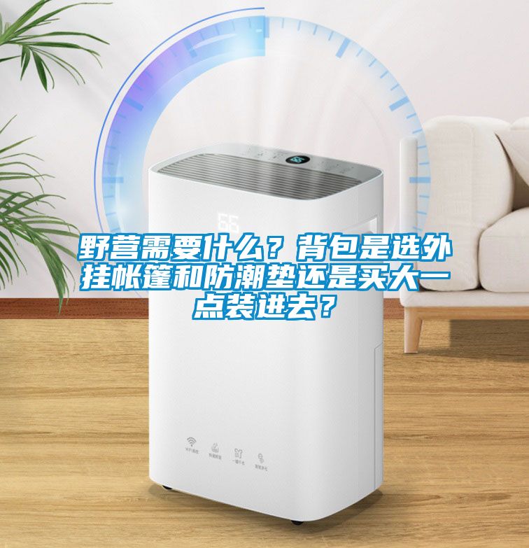 野營需要什么？背包是選外掛帳篷和防潮墊還是買大一點裝進去？