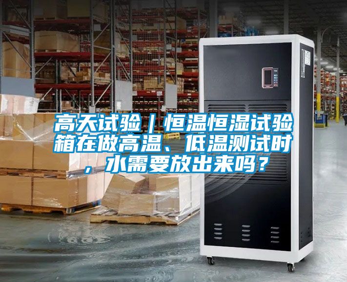 高天試驗(yàn)｜恒溫恒濕試驗(yàn)箱在做高溫、低溫測試時(shí)，水需要放出來嗎？